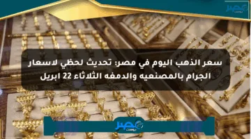 سعر الذهب اليوم في مصر: تحديث لحظي لأسعار الجرام بالمصنعية والدمغة الثلاثاء 22 أبريل